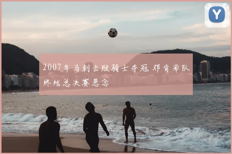 2007年马刺击败骑士夺冠 邓肯率队终结总决赛悬念