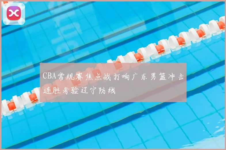 CBA常规赛焦点战打响广东男篮冲击连胜考验辽宁防线