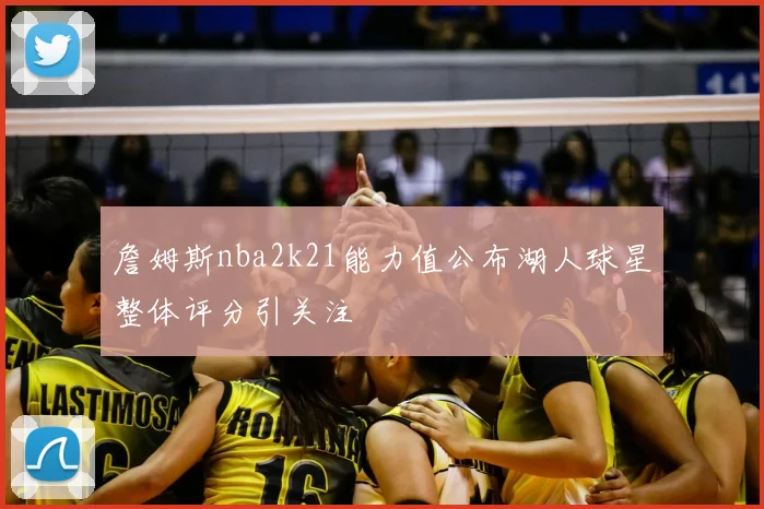 詹姆斯nba2k21能力值公布湖人球星整体评分引关注