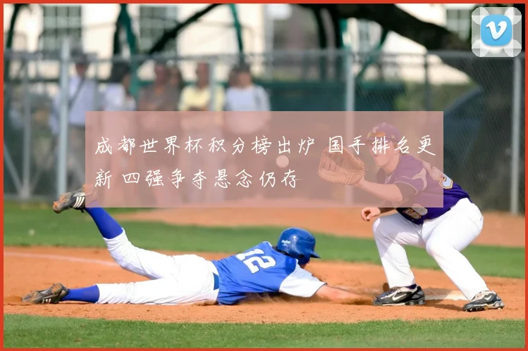 成都世界杯积分榜出炉 国手排名更新 四强争夺悬念仍存