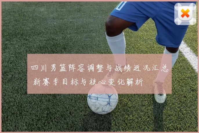 四川男篮阵容调整与战绩近况汇总 新赛季目标与核心变化解析