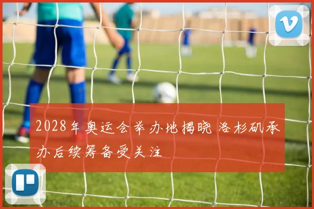 2028年奥运会举办地揭晓 洛杉矶承办后续筹备受关注