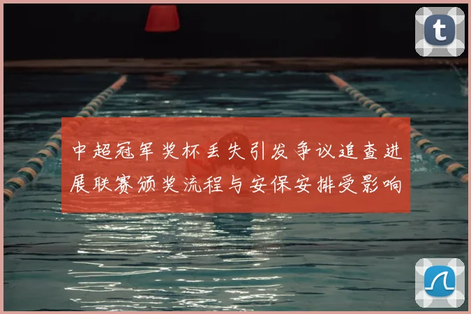 中超冠军奖杯丢失引发争议追查进展联赛颁奖流程与安保安排受影响