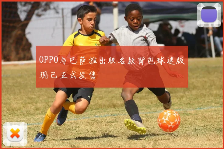 OPPO与巴萨推出联名款背包球迷版现已正式发售