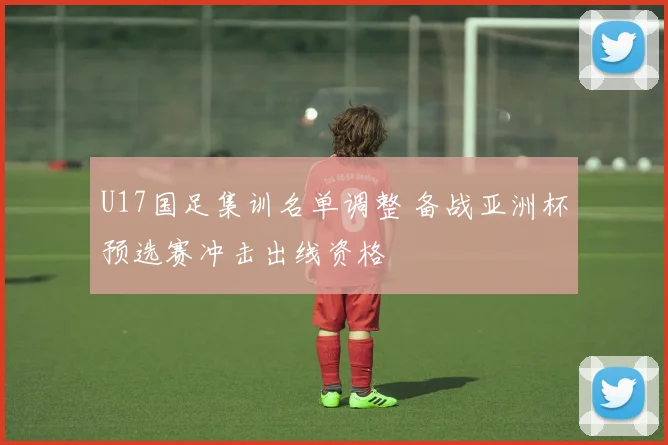 U17国足集训名单调整 备战亚洲杯预选赛冲击出线资格