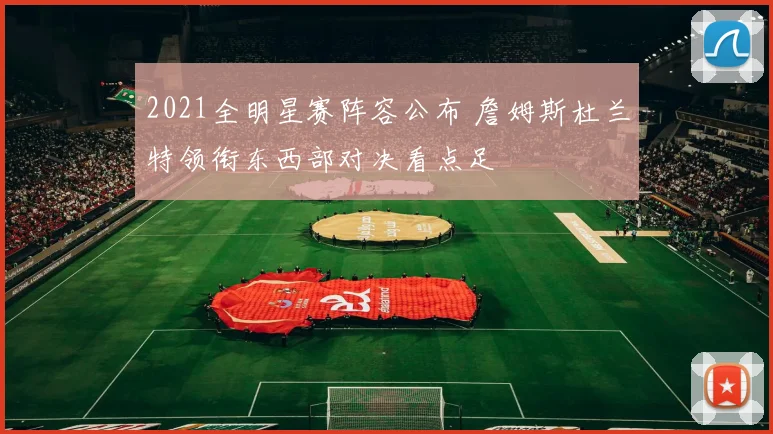 2021全明星赛阵容公布 詹姆斯杜兰特领衔东西部对决看点足