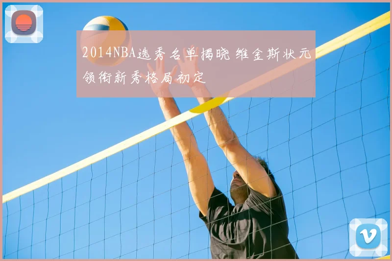 2014NBA选秀名单揭晓 维金斯状元领衔新秀格局初定