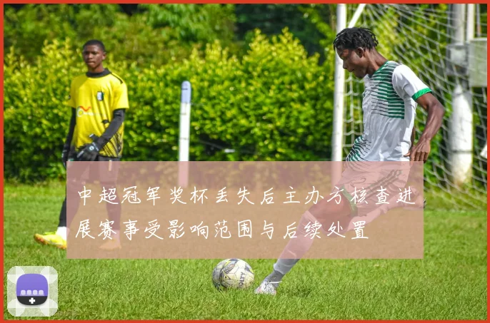 中超冠军奖杯丢失后主办方核查进展赛事受影响范围与后续处置