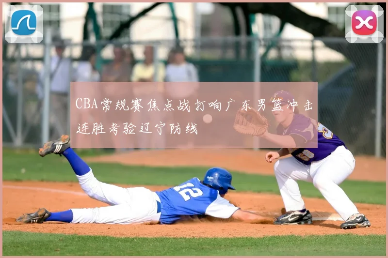 CBA常规赛焦点战打响广东男篮冲击连胜考验辽宁防线