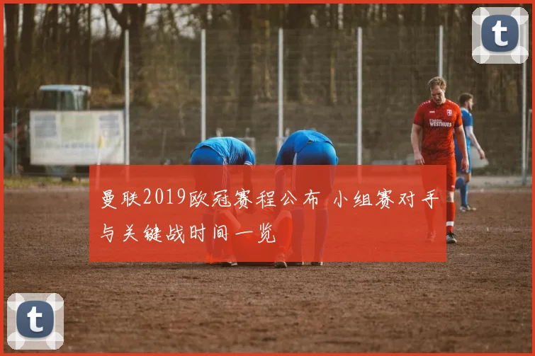 曼联2019欧冠赛程公布 小组赛对手与关键战时间一览