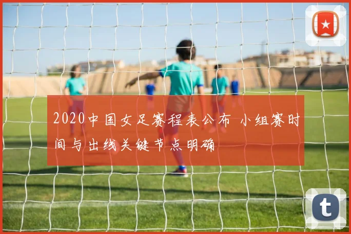 2020中国女足赛程表公布 小组赛时间与出线关键节点明确