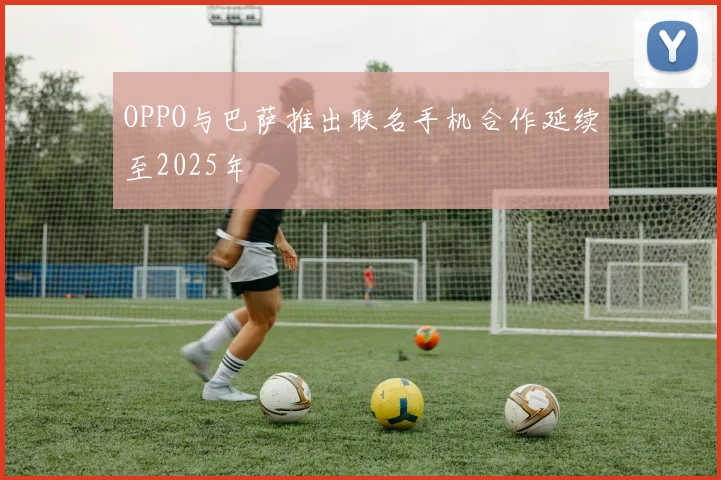 OPPO与巴萨推出联名手机合作延续至2025年
