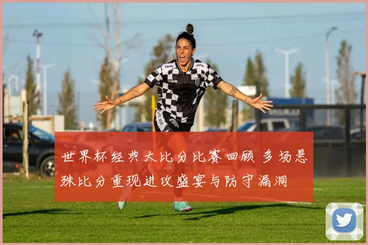 世界杯经典大比分比赛回顾 多场悬殊比分重现进攻盛宴与防守漏洞