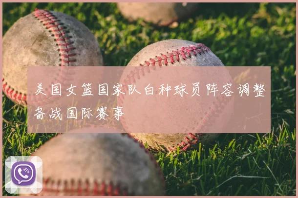 美国女篮国家队白种球员阵容调整备战国际赛事
