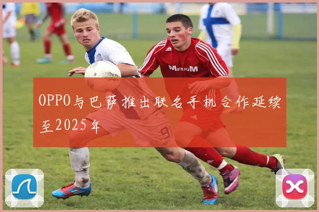 OPPO与巴萨推出联名手机合作延续至2025年
