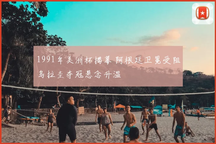 1991年美洲杯揭幕 阿根廷卫冕受阻乌拉圭夺冠悬念升温