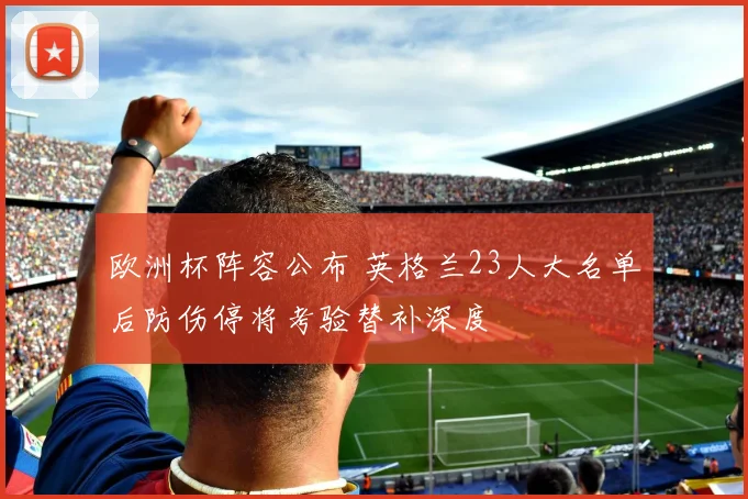 欧洲杯阵容公布 英格兰23人大名单后防伤停将考验替补深度