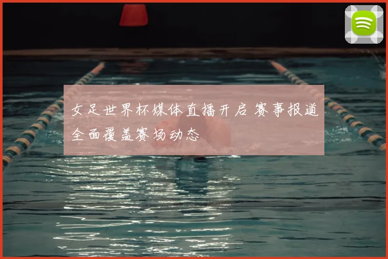 女足世界杯媒体直播开启 赛事报道全面覆盖赛场动态