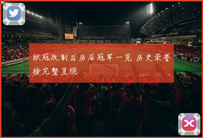 欧冠改制后历届冠军一览 历史荣誉榜完整呈现