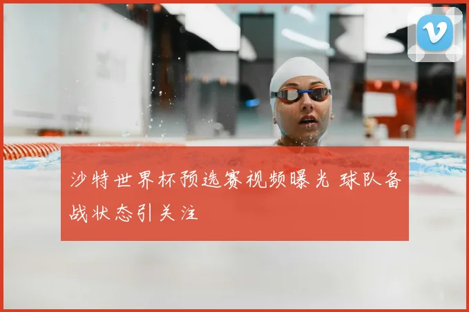 沙特世界杯预选赛视频曝光 球队备战状态引关注