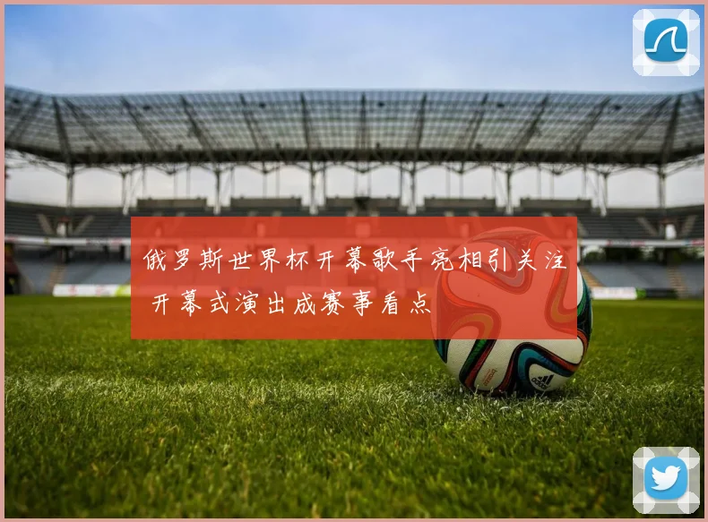 俄罗斯世界杯开幕歌手亮相引关注 开幕式演出成赛事看点