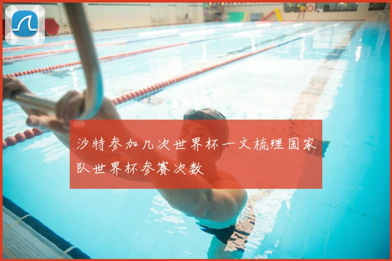 沙特参加几次世界杯一文梳理国家队世界杯参赛次数