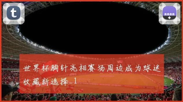 世界杯胸针亮相赛场周边成为球迷收藏新选择_1