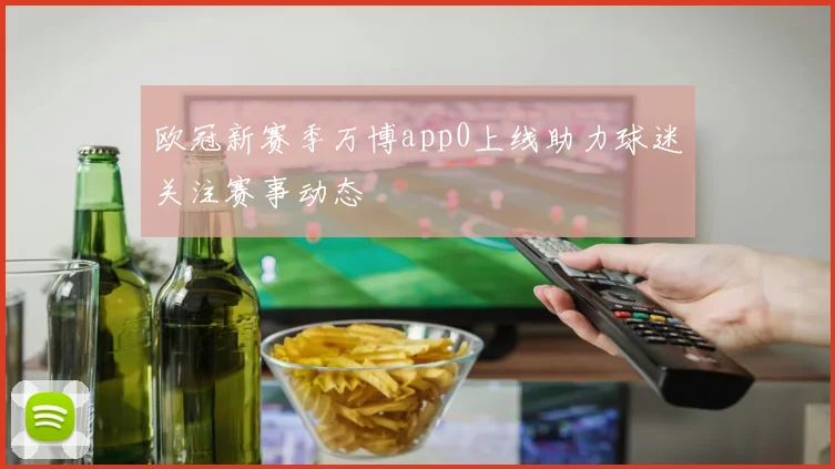 欧冠新赛季万博app0上线助力球迷关注赛事动态