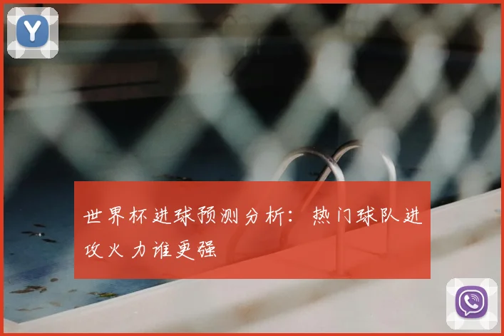 世界杯进球预测分析：热门球队进攻火力谁更强