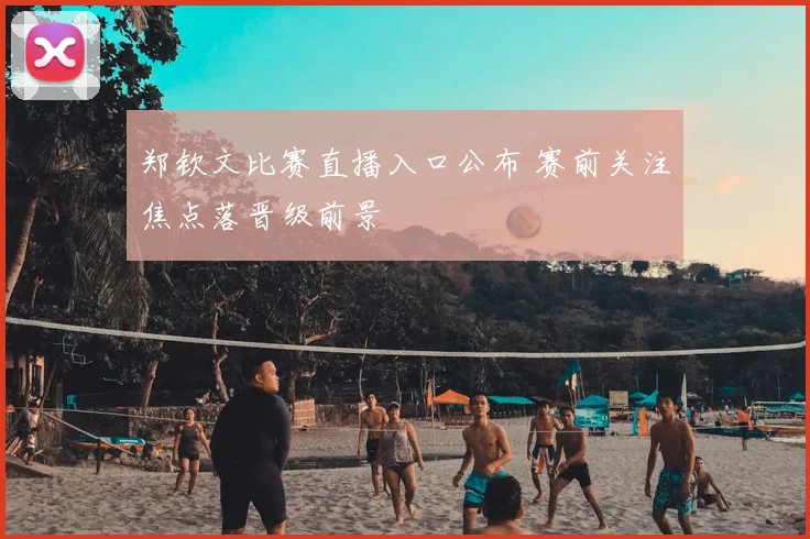 郑钦文比赛直播入口公布 赛前关注焦点落晋级前景