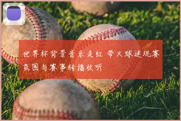 世界杯背景音乐走红 带火球迷观赛氛围与赛事转播收听
