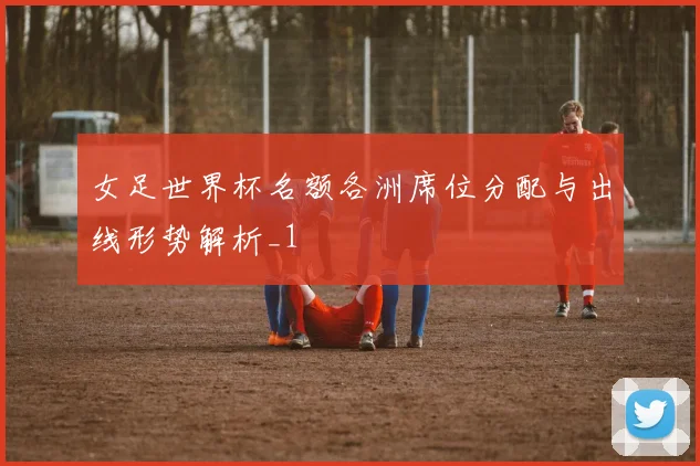 女足世界杯名额各洲席位分配与出线形势解析_1